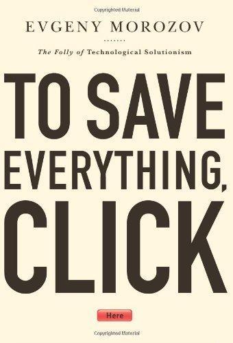 To Save Everything, Click Here: The Folly of Technological Solutionism (2013, Public Affairs)